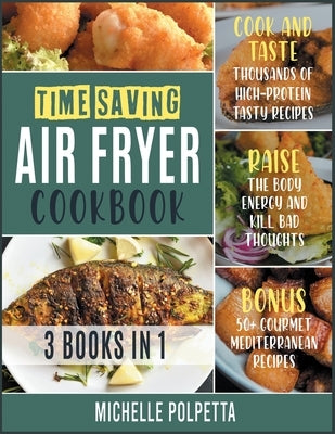 Time-Saving Air Fryer Cookbook [3 IN 1]: Cook and Taste Thousands of High-Protein Tasty Recipes, Raise the Body Energy and Kill Bad Thoughts. BONUS: 5 by Polpetta, Michelle
