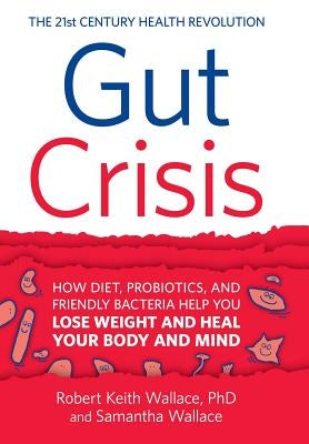 Gut Crisis: How Diet, Probiotics, and Friendly Bacteria Help You Lose Weight and Heal Your Body and Mind by Wallace, Robert Keith