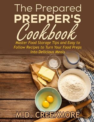 The Prepared Prepper's Cookbook: Over 170 Pages of Food Storage Tips, and Recipes From Preppers All Over America! by Creekmore