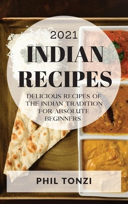 Indian Recipes 2021: Delicious Recipes of the Indian Tradition for Absolute Beginners by Tonzi, Phil