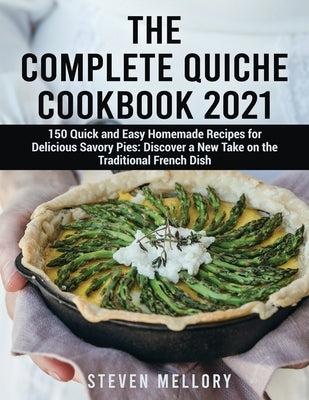 The Complete Quiche Cookbook 2021: 150 Quick and Easy Homemade Recipes for Delicious Savory Pies: Discover a New Take on the Traditional French Dish by Mellory, Steven