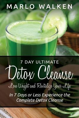 7 Day Ultimate Detox Cleanse: Lose Weight and Revitalize Your Life: In 7 Days or Less Experience the Complete Detox Cleanse by Walken, Marlo