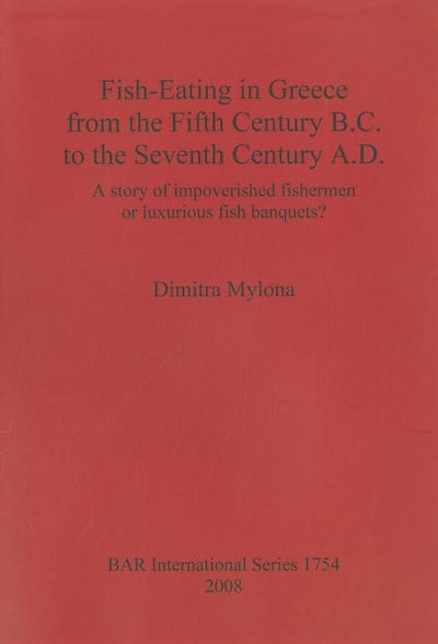 Fish-Eating in Greece from the Fifth Century B.C. to the Seventh Century A.D.: A Story of Impoverished Fishermen or Luxurious Fish Banquets? by Mylona, Dimitra