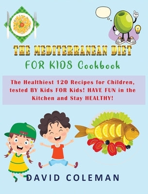 The Mediterranean Diet for Kids Cookbook: The Healthiest 120 Recipes for Children, tested BY Kids FOR Kids! HAVE FUN in the Kitchen and Stay HEALTHY! by Coleman, David