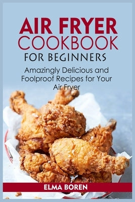 Air Fryer Cookbook for Beginners: Amazingly Delicious and Foolproof Recipes for Your Air Fryer by Boren, Elma