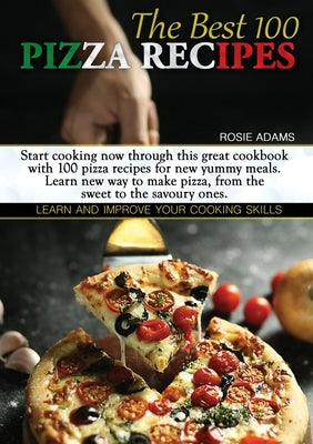 The Best 100 Pizza Recipes: Start cooking now through this great cookbook with 100 pizza recipes for new yummy meals. Learn new ways to make pizza by Adams, Rosie