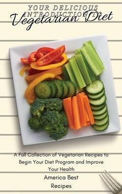 Your Delicious Introduction to Vegetarian Diet: A Full Collection of Vegetarian Recipes to Begin Your Diet Program and Improve Your Health by America Best Recipes