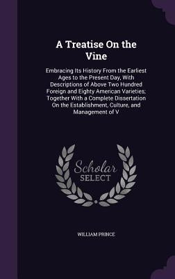 A Treatise on the Vine: Embracing Its History from the Earliest Ages to the Present Day, with Descriptions of Above Two Hundred Foreign and Ei by Prince, William