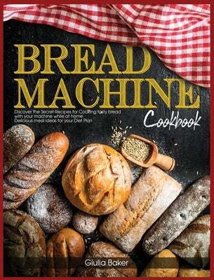 Bread Machine Cookbook: Discover the Secret Recipes for Cooking tasty bread with your machine while at home. Delicious meal ideas for your Die by Baker, Giulia