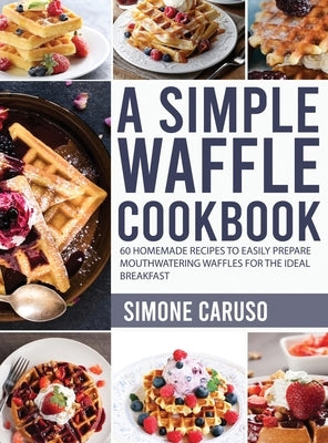 A Simple Waffle Cookbook: 60 Homemade Recipes to Easily Prepare Mouthwatering Waffles for The Ideal Breakfast by Caruso, Simone