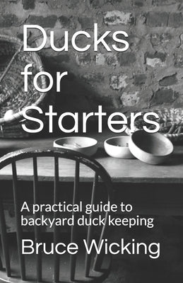 Ducks for Starters: A practical guide to backyard duck keeping by Wicking, Bruce