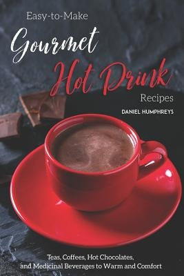 Easy-To-Make Gourmet Hot Drink Recipes: Teas, Coffees, Hot Chocolates, and Medicinal Beverages to Warm and Comfort by Humphreys, Daniel