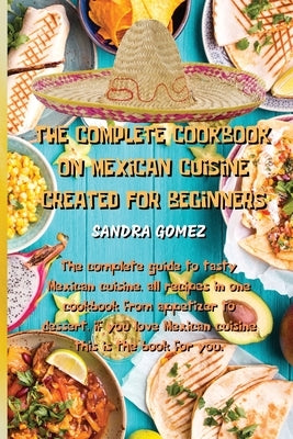 The Complete Cookbook on Mexican Cuisine Created for Beginners: The complete guide to tasty Mexican cuisine, all recipes in one cookbook from appetize by Sandra Gomez