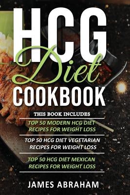 Hcg Diet Cookbook: 3 Books in 1- Top 50 Hcg Recipes for Weight Loss+ Top Hcg Vegetarian Recipes for Weight Loss+ Top Hcg Mexican Recipes by Abraham, James