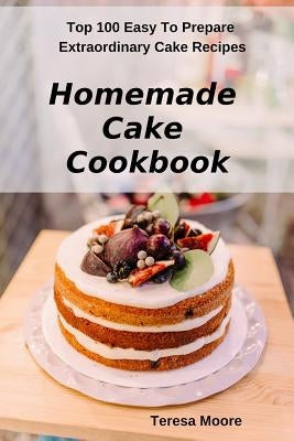 Homemade Cake Cookbook: Top 100 Easy to Prepare Extraordinary Cake Recipes by Moore, Teresa