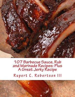 107 Barbecue Sauce, Rub and Marinade Recipes: Plus A Great Jerky Recipe by Robertson III, Rupert C.