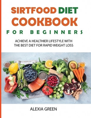 Sirtfood Diet Cookbook for Beginners: Achieve A Healthier Lifestyle with The Best Diet For Rapid Weight Loss by Green, Alexia