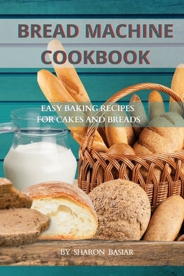 Bread Machine Cookbook: Easy Baking Recipes for Cakes and Breads by Basiar, Sharon