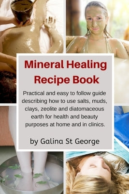 Mineral Healing Recipe Book: Practical and Easy to Follow Guide Describing How to Use Salts, Muds, Clays, Zeolite and Diatomaceous Earth for Health by St George, Galina