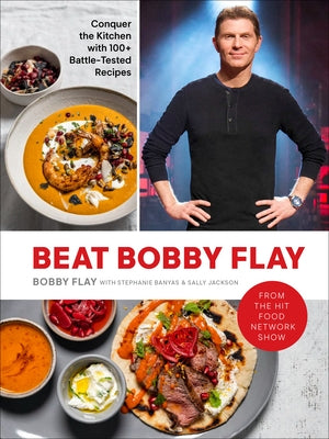 Beat Bobby Flay: Conquer the Kitchen with 100+ Battle-Tested Recipes: A Cookbook by Flay, Bobby