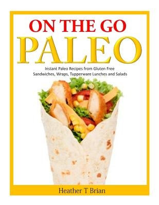 On the Go Paleo: Instant Paleo Recipes from Gluten Free Sandwiches, Wraps, Tupperware Lunches and Salads by Brian, Heather T.