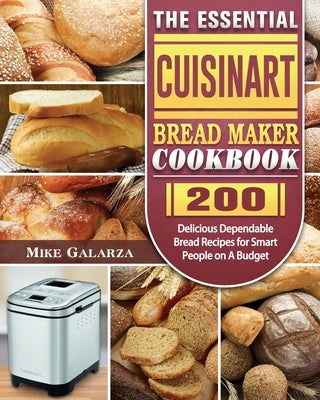 The Essential Cuisinart Bread Maker Cookbook: 200 Delicious Dependable Bread Recipes for Smart People on A Budget by Galarza, Mike