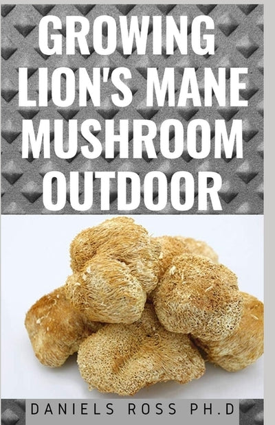 Growing Lion's Mane Mushroom Outdoor: Expert guide on Growing Lion's Mane Mushroom Outdoor, including their Cultivation technique and Benefits. by Ross Ph. D., Daniels