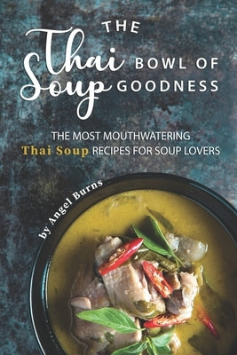 The Thai Bowl of Soup Goodness: The Most Mouthwatering Thai Soup Recipes for Soup Lovers by Burns, Angel