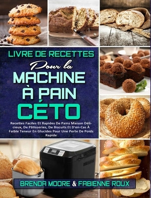 Livre De Recettes Pour La Machine À Pain Céto: Recettes Faciles Et Rapides De Pains Maison Délicieux, De Pâtisseries, De Biscuits Et D'en-Cas À Faible by Moore, Brenda