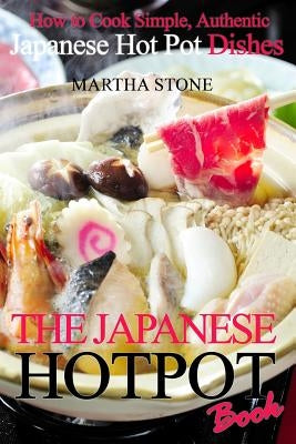 The Japanese Hotpot Book: How to Cook Simple, Authentic Japanese Hot Pot Dishes by Stone, Martha