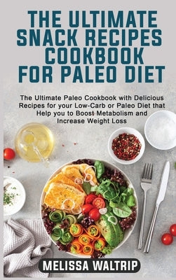 The Ultimate Snack Recipes Cookbook for Paleo Diet: The Ultimate Paleo Cookbook with Delicious Recipes for your Low-Carb or Paleo Diet that Help you t by Waltrip, Melissa