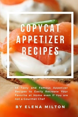 Copycat Appetizer Recipes: 55 Tasty and Famous Appetizer Recipes to Easily Recreate Your Favorite at Home even if You are not a Gourmet Chef by Milton, Elena