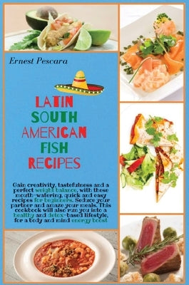Latin South American Fish Recipes: Gain creativity, tastefulness and a perfect weight balance, with these mouth-watering, quick and easy recipes for b by Pescara, Ernest