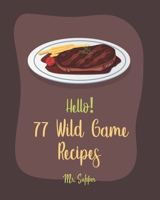 Hello! 77 Wild Game Recipes: Best Wild Game Cookbook Ever For Beginners [Wild Game Recipe, Venison Cookbook, Goose Cookbook, Rabbit Cookbook, Duck by Supper