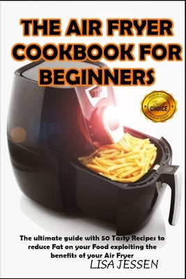 The Air Fryer Cookbook for Beginners: The ultimate guide with 50 Tasty Recipes to reduce Fat on your Food exploiting the benefits of your Air Fryer by Jessen, Lisa