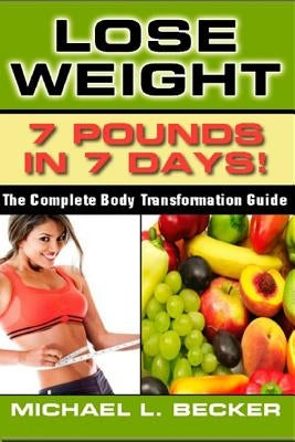 Lose Weight: 7 Pounds In 7 Days: The Complete Body Transformation Guide by Becker, Michael L.