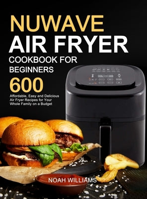 Nuwave Air Fryer Cookbook for Beginners: 600 Affordable, Easy and Delicious Air Fryer Recipes for Your Whole Family on a Budget by Williams, Noah