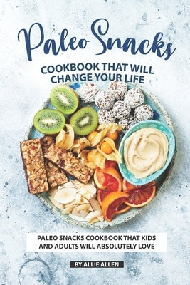 Paleo Snacks Cookbook That Will Change Your Life: Paleo Snacks Cookbook That Kids and Adults Will Absolutely Love by Allen, Allie
