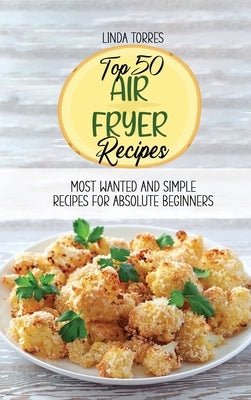 Top 50 Air Fryer Recipes: Most Wanted And Simple Recipes For Absolute Beginners by Torres, Linda