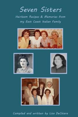 Seven Sisters: Heirloom Recipes & Memories from My East Coast Italian Family by Dechiara, Lisa