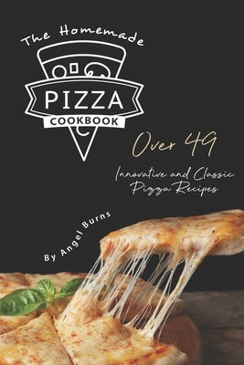 The Homemade Pizza Cookbook: Over 49 Innovative and Classic Pizza Recipes by Burns, Angel