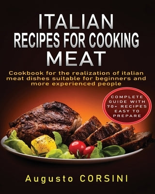 Italian Recipes for Cooking Meat: Cookbook for the Realization of Italian Meat Dishes Suitable for Beginners and More Experienced People Complete Guid by Corsini, Augusto