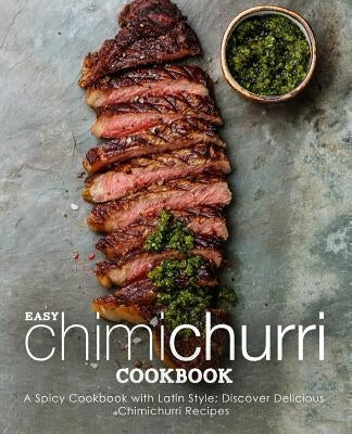 Easy Chimichurri Cookbook: A Spicy Cookbook with Latin Style; Discover Delicious Chimichurri Recipes (2nd Edition) by Press, Booksumo