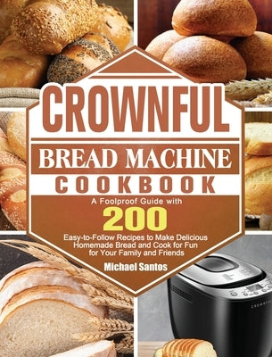 CROWNFUL Bread Machine Cookbook: A Foolproof Guide with 200 Easy-to-Follow Recipes to Make Delicious Homemade Bread and Cook for Fun for Your Family a by Santos, Michael