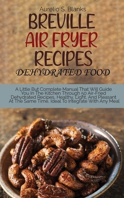 Breville Air Fryer Recipes: DEHYDRATED FOOD: A Little But Complete Manual That Will Guide You In The Kitchen Through 50 Air-Fried Dehydrated Recip by Blanks, Aurelio S.