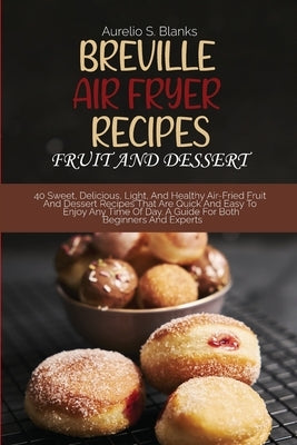 Breville Air Fryer Recipes: FRUIT AND DESSERT: 40 Sweet, Delicious, Light, And Healthy Air-Fried Fruit And Dessert Recipes That Are Quick And Easy by Blanks, Aurelio S.