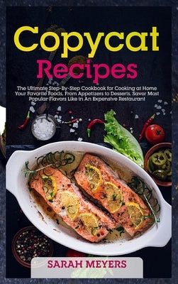 Copycat Recipes: The Ultimate Step-By-Step Cookbook for Cooking at Home Your Favorite Foods, From Appetizers to Desserts. Savor Most Po by Meyers, Sarah