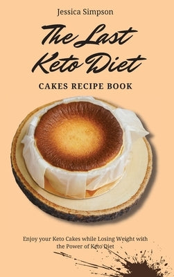 The Last Keto Diet Cakes Recipe Book: Enjoy your Keto Cakes while Losing Weight with the Power of Keto Diet by Simpson, Jessica