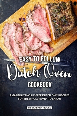 Easy to Follow Dutch Oven Cookbook: Amazingly Hassle-Free Dutch Oven Recipes for the Whole Family to Enjoy! by Riddle, Barbara