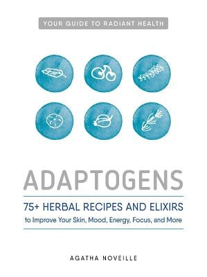 Adaptogens: 75+ Herbal Recipes and Elixirs to Improve Your Skin, Mood, Energy, Focus, and More by Noveille, Agatha
